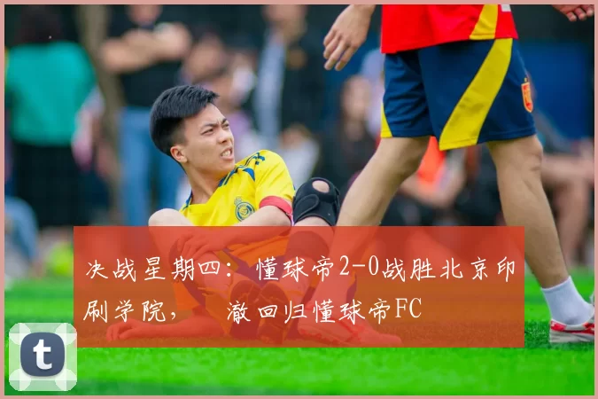 决战星期四：懂球帝2-0战胜北京印刷学院，芃澈回归懂球帝FC