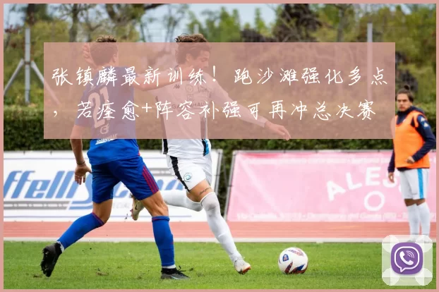 张镇麟最新训练！跑沙滩强化多点，若痊愈+阵容补强可再冲总决赛