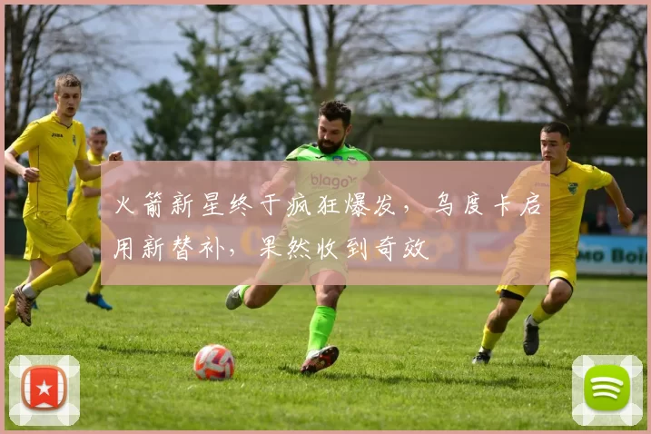 火箭新星终于疯狂爆发，乌度卡启用新替补，果然收到奇效