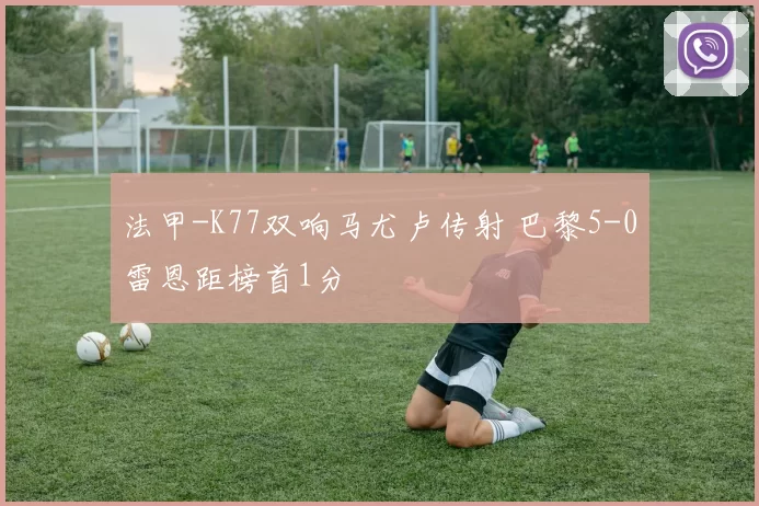 法甲-K77双响马尤卢传射 巴黎5-0雷恩距榜首1分