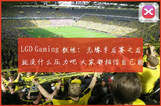 LGD Gaming 教练：无缘季后赛之后就没什么压力吧 大家都相信自己能赢