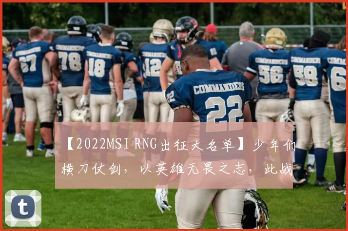 【2022MSI RNG出征大名单】少年们横刀仗剑，以英雄无畏之志，此战留名！