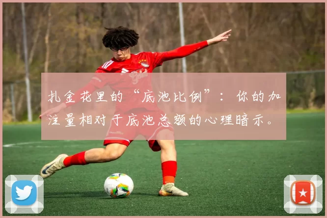 扎金花里的“底池比例”：你的加注量相对于底池总额的心理暗示。（扎金花的底池比例：加注与底池规模之比所传递的心理信号）