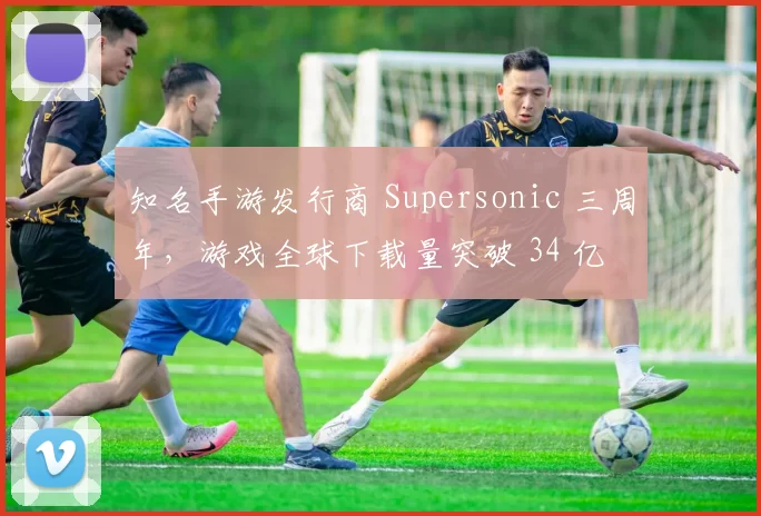 知名手游发行商 Supersonic 三周年，游戏全球下载量突破 34 亿