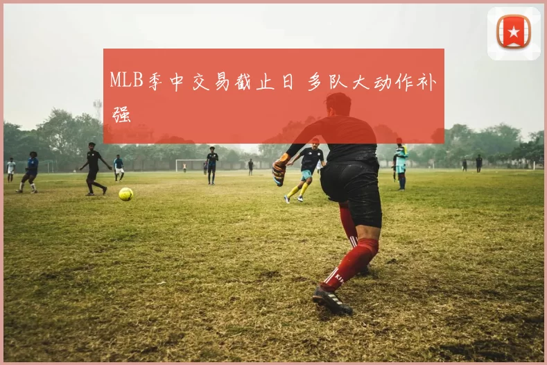 MLB季中交易截止日 多队大动作补强
