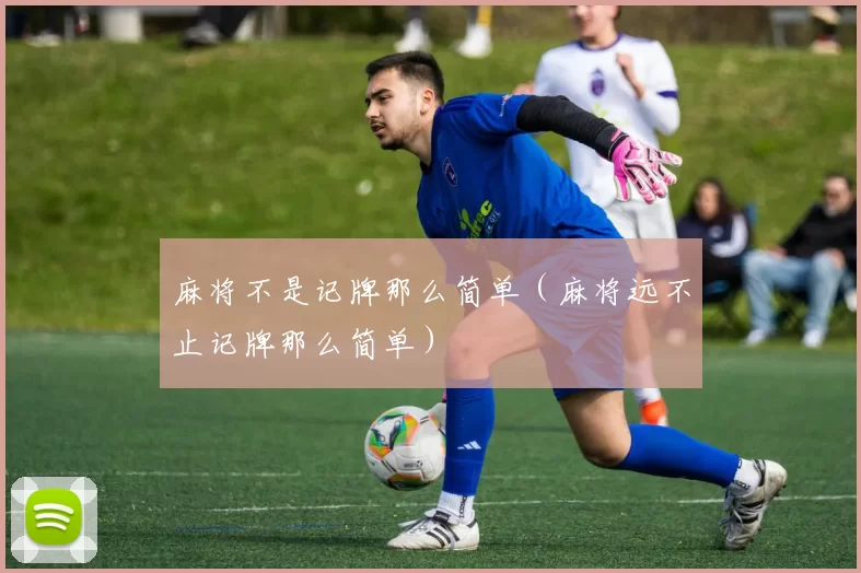 麻将不是记牌那么简单（麻将远不止记牌那么简单）