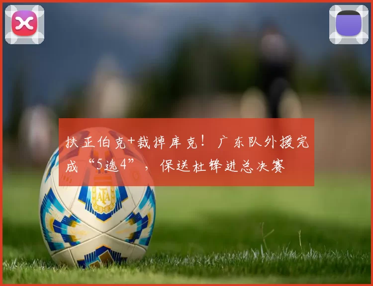 扶正伯克+裁掉库克！广东队外援完成“5选4”，保送杜锋进总决赛