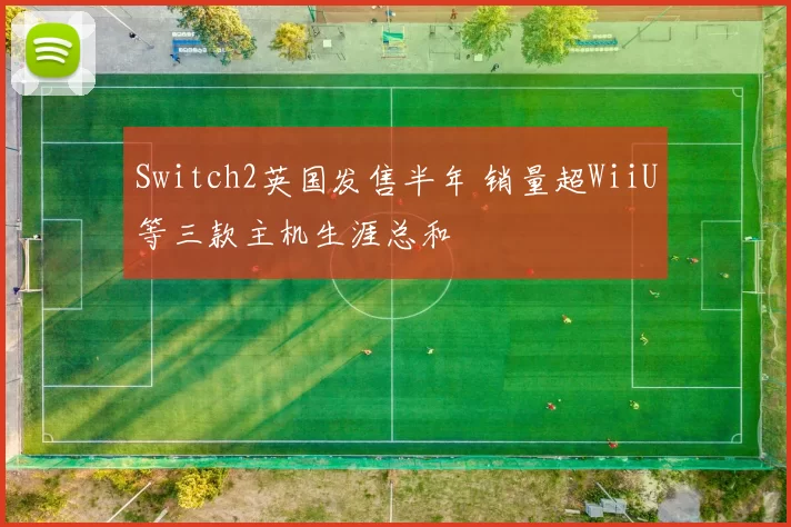 Switch2英国发售半年 销量超WiiU等三款主机生涯总和