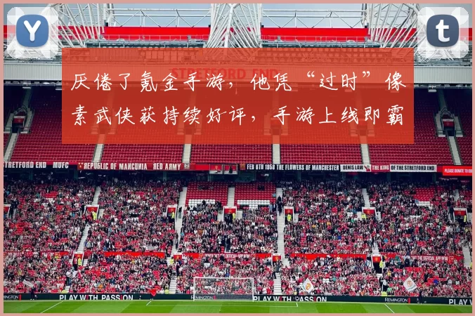 厌倦了氪金手游，他凭“过时”像素武侠获持续好评，手游上线即霸榜第一
