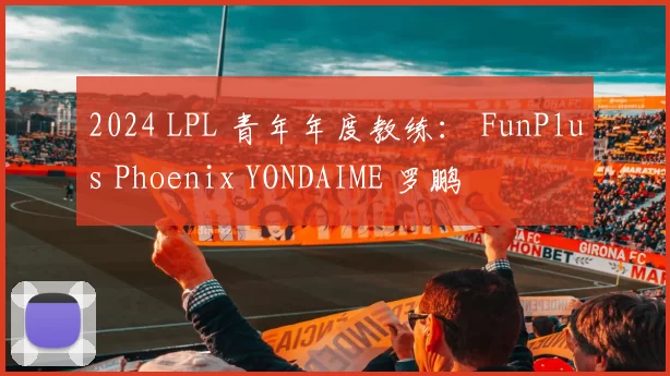 2024 LPL 青年年度教练： FunPlus Phoenix YONDAIME 罗鹏