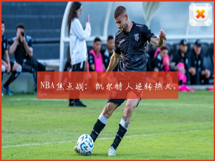 NBA焦点战：凯尔特人逆转热火,