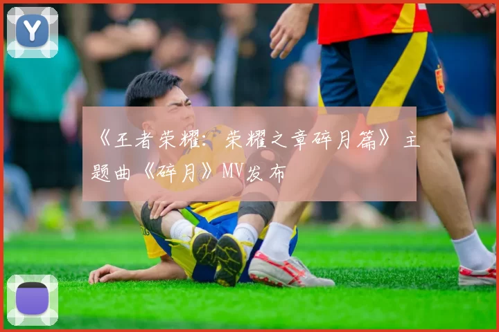 《王者荣耀：荣耀之章碎月篇》主题曲《碎月》MV发布