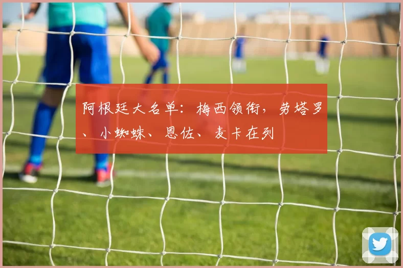 阿根廷大名单：梅西领衔，劳塔罗、小蜘蛛、恩佐、麦卡在列