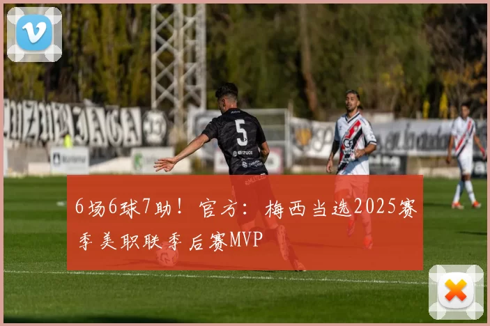 6场6球7助！官方：梅西当选2025赛季美职联季后赛MVP