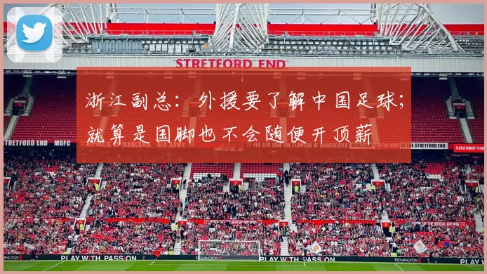 浙江副总：外援要了解中国足球；就算是国脚也不会随便开顶薪