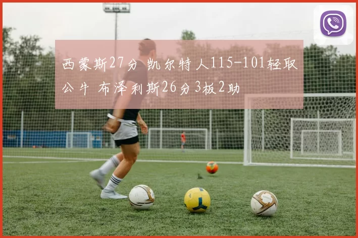 西蒙斯27分 凯尔特人115-101轻取公牛 布泽利斯26分3板2助