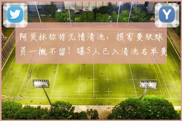 阿莫林称将无情清洗，损害曼联球员一概不留！曝5人已入清洗名单曼联5人清洗名单曝光！阿莫林表态将冷酷无情，损害球队者一概送走。