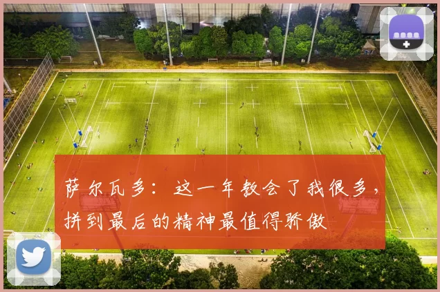 萨尔瓦多：这一年教会了我很多，拼到最后的精神最值得骄傲