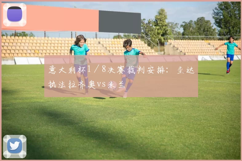 意大利杯1／8决赛裁判安排：圭达执法拉齐奥vs米兰