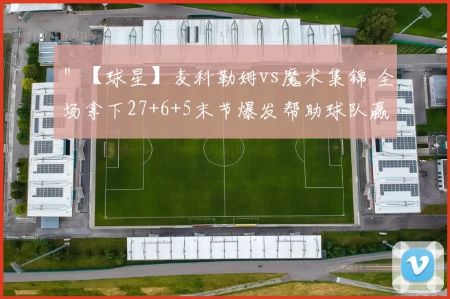 ＂【球星】麦科勒姆vs魔术集锦 全场拿下27+6+5末节爆发帮助球队赢下比赛