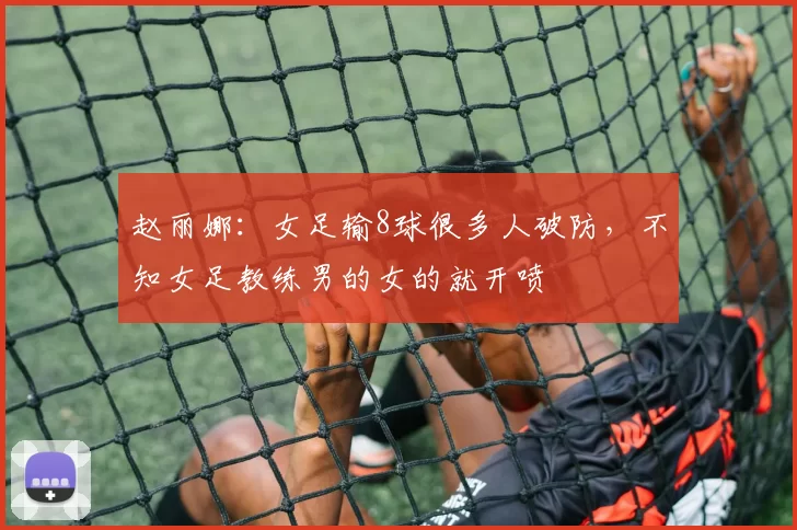 赵丽娜：女足输8球很多人破防，不知女足教练男的女的就开喷