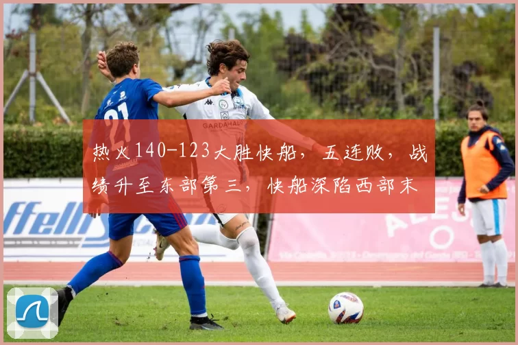 热火140-123大胜快船，五连败，战绩升至东部第三，快船深陷西部末位，进攻依赖球星，防守漏洞明显。