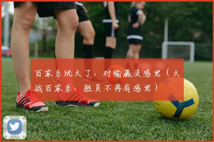 百家乐玩久了，对输赢没感觉（久战百家乐，胜负不再有感觉）