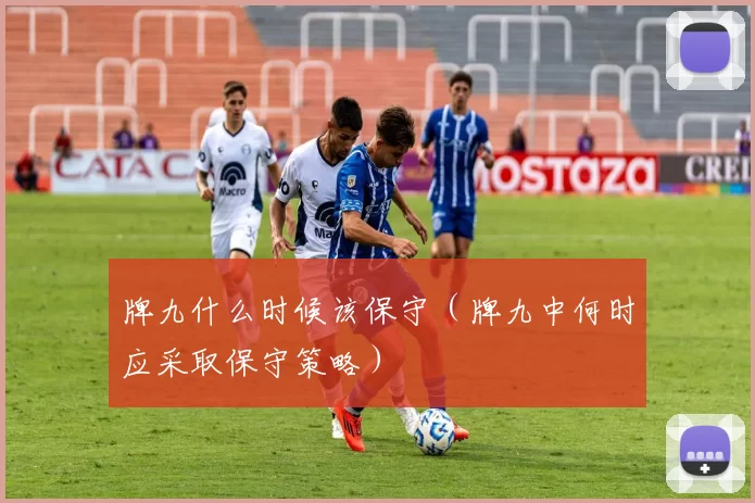 牌九什么时候该保守（牌九中何时应采取保守策略）