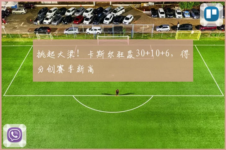 挑起大梁！卡斯尔狂轰30+10+6，得分创赛季新高