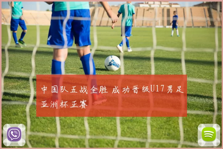 中国队五战全胜 成功晋级U17男足亚洲杯正赛