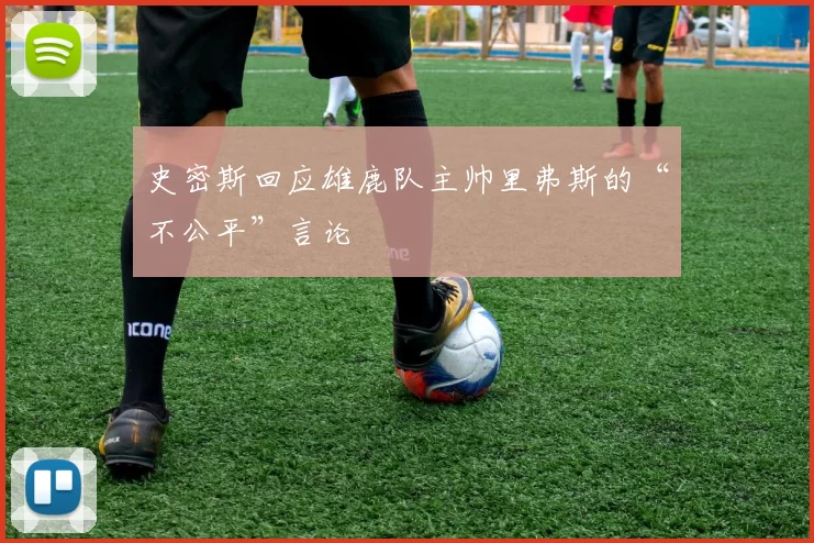 史密斯回应雄鹿队主帅里弗斯的“不公平”言论