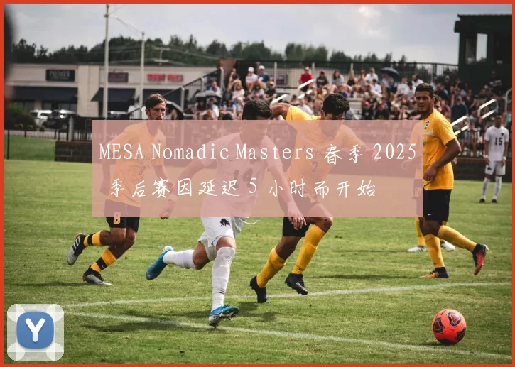 MESA Nomadic Masters 春季 2025 季后赛因延迟 5 小时而开始