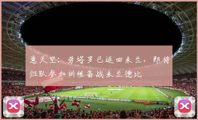 意天空：劳塔罗已返回米兰，即将归队参加训练备战米兰德比