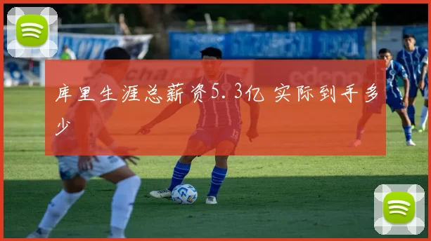 库里生涯总薪资5.3亿 实际到手多少