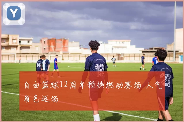 自由篮球12周年预热燃动赛场 人气角色返场