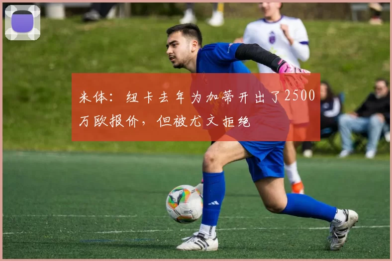 米体：纽卡去年为加蒂开出了2500万欧报价，但被尤文拒绝