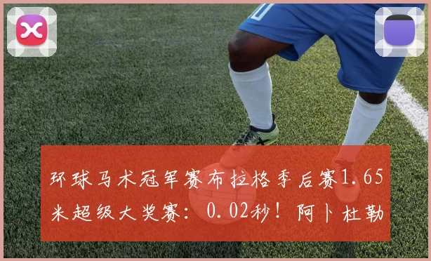 环球马术冠军赛布拉格季后赛1.65米超级大奖赛：0.02秒！阿卜杜勒·赛义德险胜登顶