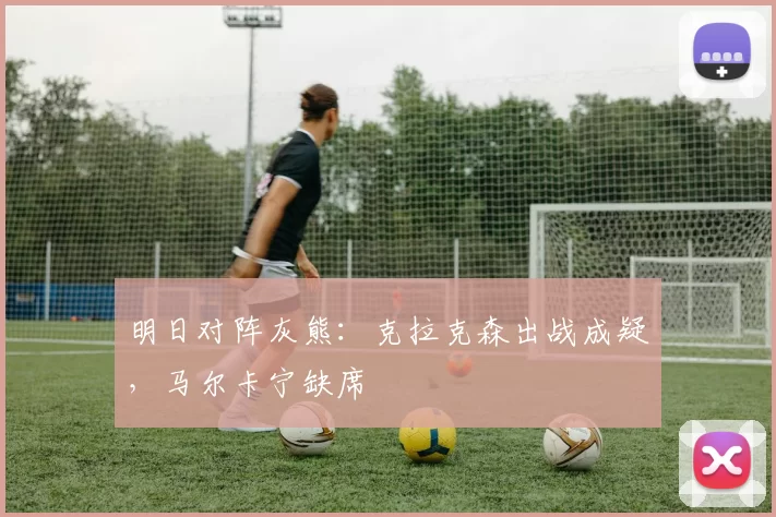 明日对阵灰熊：克拉克森出战成疑，马尔卡宁缺席