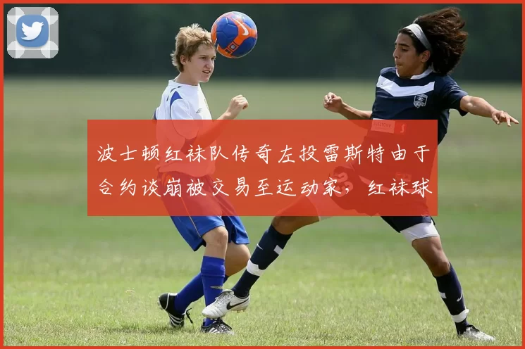 波士顿红袜队传奇左投雷斯特由于合约谈崩被交易至运动家，红袜球迷哗然