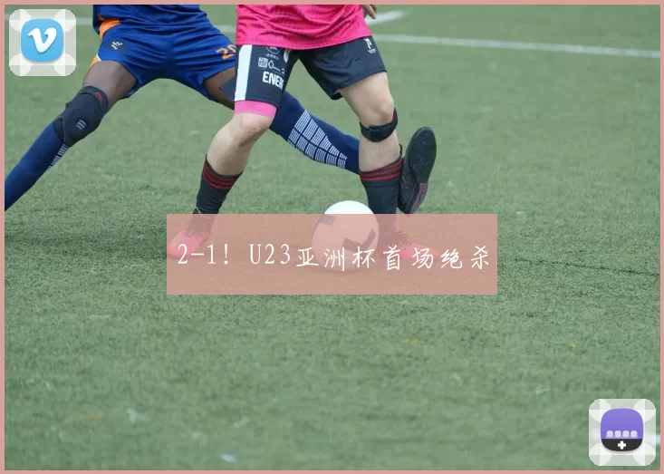 2-1！U23亚洲杯首场绝杀