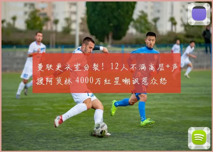 曼联更衣室分裂！12人不满高层+声援阿莫林 4000万红星嘲讽惹众怒