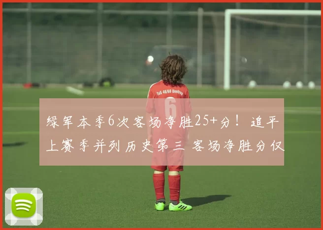 绿军本季6次客场净胜25+分！追平上赛季并列历史第三 客场净胜分仅次于72年湖人