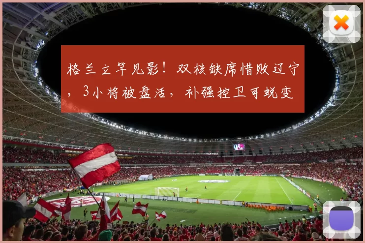 格兰立竿见影！双核缺席惜败辽宁，3小将被盘活，补强控卫可蜕变