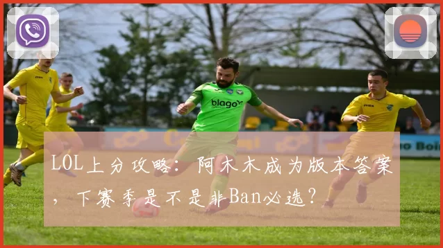LOL上分攻略：阿木木成为版本答案，下赛季是不是非Ban必选？