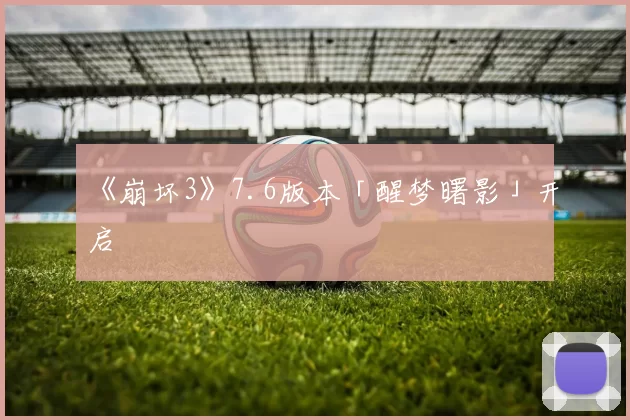 《崩坏3》7.6版本「醒梦曙影」开启