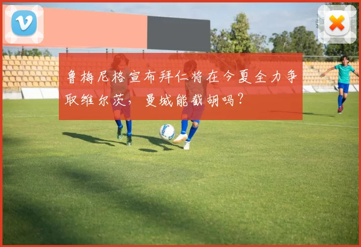 鲁梅尼格宣布拜仁将在今夏全力争取维尔茨，曼城能截胡吗？