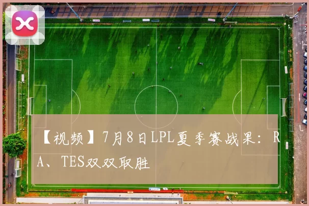 【视频】7月8日LPL夏季赛战果：RA、TES双双取胜