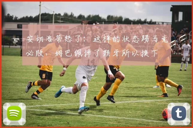安切洛蒂怒了：这样的状态踢马竞必败，姆巴佩掉了颗牙所以换下