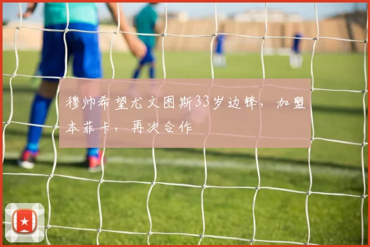 穆帅希望尤文图斯33岁边锋，加盟本菲卡，再次合作