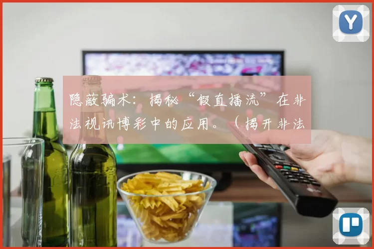 隐蔽骗术：揭秘“假直播流”在非法视讯博彩中的应用。（揭开非法视讯博彩“假直播流”的黑幕）